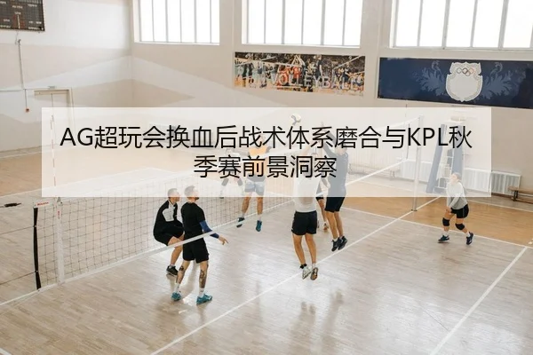 AG超玩会换血后战术体系磨合与KPL秋季赛前景洞察